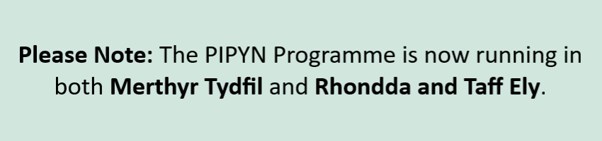 Please Note: The PIPYN programme is now running in both Merthyr Tydfil and Rhondda and Taff Ely.