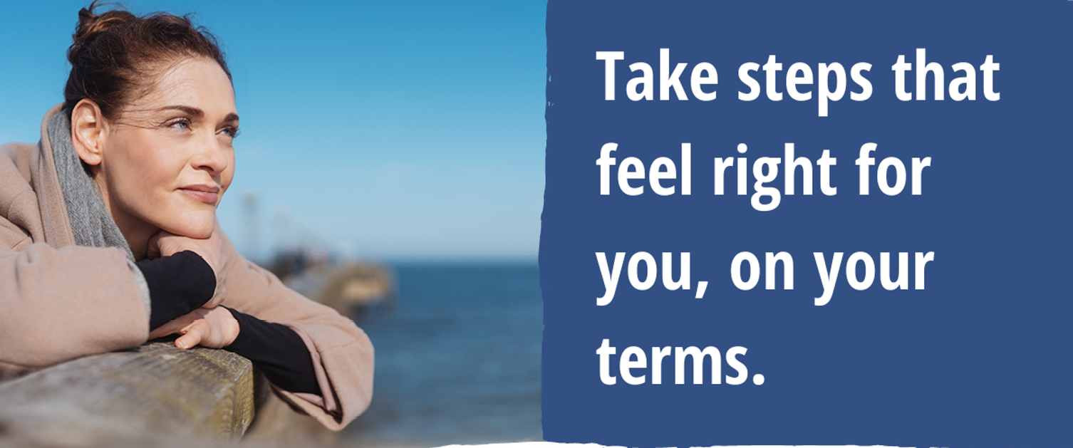 Picture of a women looking out to sea. Blue background with take steps that feel right for you, on your terms written in bold white.