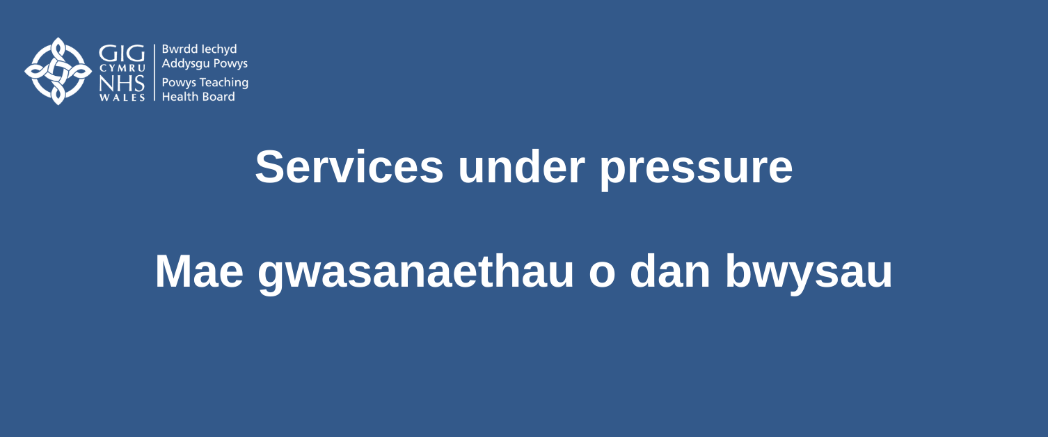 Text graphic: blue background with white text that reads services under pressure. Powys Teaching Health Board logo is located top left. 