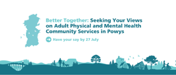 Green text on a white background: Better Together: Seeking Your Views on Adult Physical and Mental Health Community Services in Powys. Have your say by 27 July. Green footer graphic with Powys locations and outline of Powys map.
